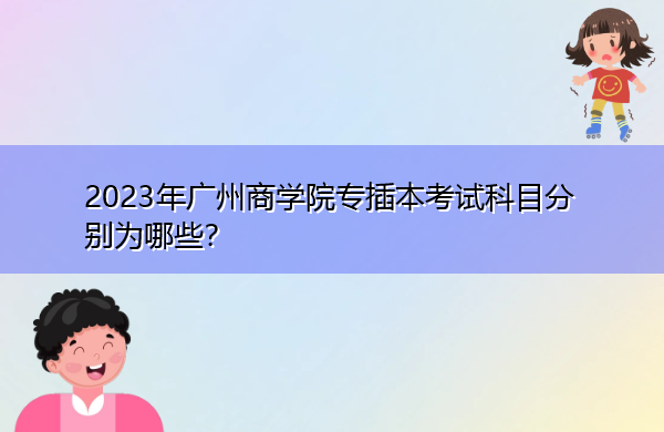 2023年广州商学院专插本考试科目分别为哪些? 2023年广州商学院专插本考试科目分别为哪些?
