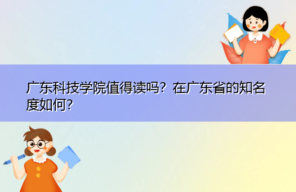 广东科技学院值得读吗?在广东省的知名度如何? 广东科技学院值得读吗?在广东省的知名度如何?