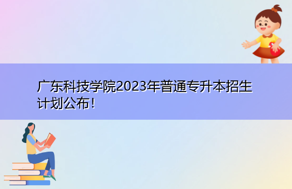 广东科技学院2023年普通专升本招生计划公布! 广东科技学院2023年普通专升本招生计划公布!