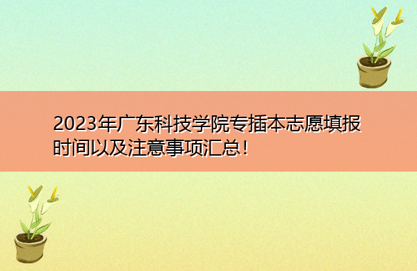 2023年广东科技学院专插本志愿填报时间以及注意事项汇总! 2023年广东科技学院专插本志愿填报时间以及注意事项汇总!