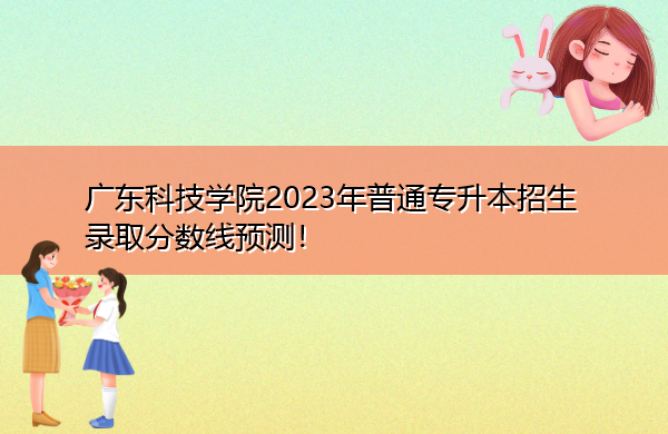 广东科技学院2023年普通专升本招生录取分数线预测! 广东科技学院2023年普通专升本招生录取分数线预测!
