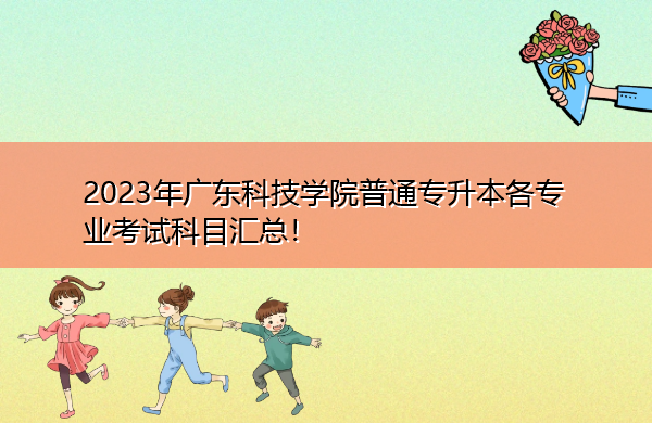 2023年广东科技学院普通专升本各专业考试科目汇总! 2023年广东科技学院普通专升本各专业考试科目汇总!