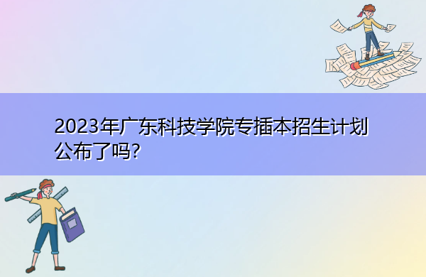 2023年广东科技学院专插本招生计划公布了吗？