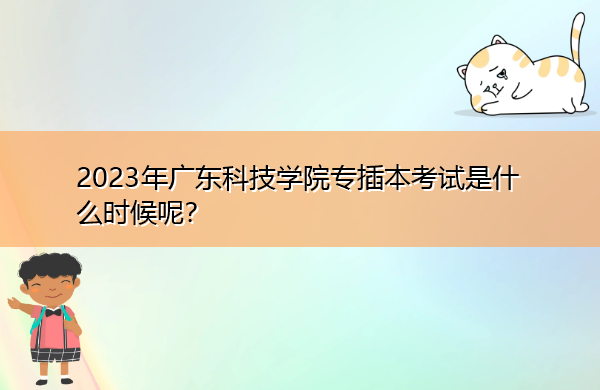 2023年广东科技学院专插本考试是什么时候呢? 2023年广东科技学院专插本考试是什么时候呢?
