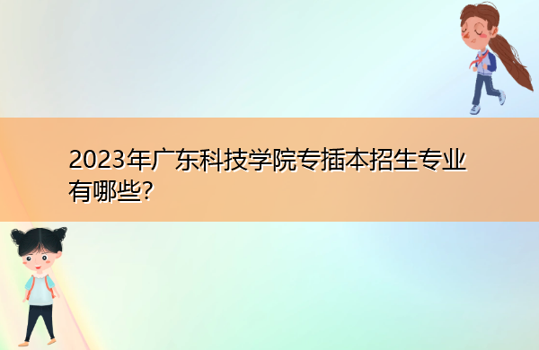 2023年广东科技学院专插本招生专业有哪些？