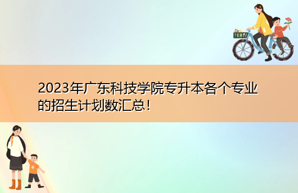2023年广东科技学院专升本各个专业的招生计划数汇总! 2023年广东科技学院专升本各个专业的招生计划数汇总!