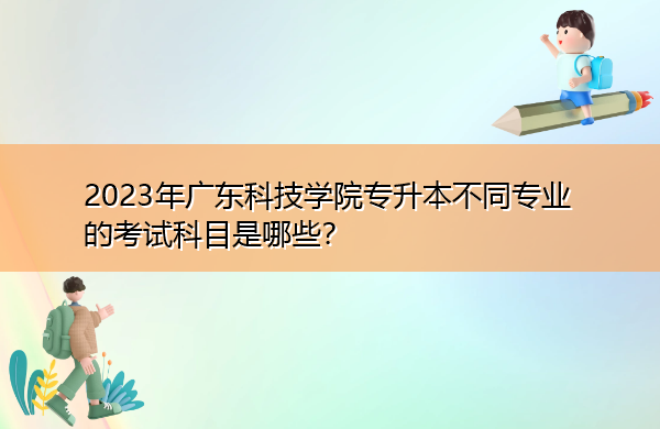 2023年广东科技学院专升本不同专业的考试科目是哪些? 2023年广东科技学院专升本不同专业的考试科目是哪些?
