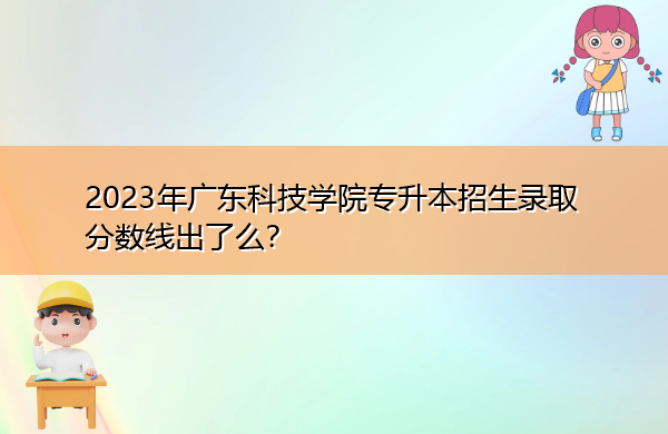 2023年广东科技学院专升本招生录取分数线出了么? 2023年广东科技学院专升本招生录取分数线出了么?
