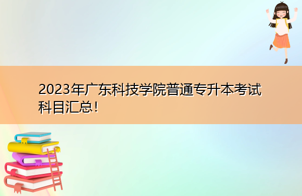 2023年广东科技学院普通专升本考试科目汇总! 2023年广东科技学院普通专升本考试科目汇总!