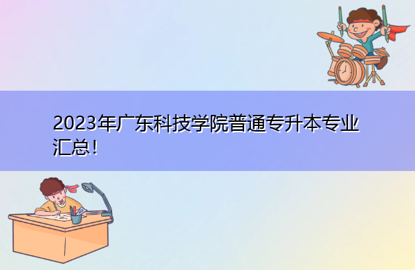 2023年广东科技学院普通专升本专业汇总! 2023年广东科技学院普通专升本专业汇总!