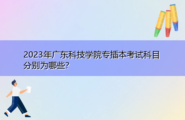 2023年广东科技学院专插本考试科目分别为哪些? 2023年广东科技学院专插本考试科目分别为哪些?