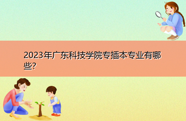 2023年广东科技学院专插本专业有哪些? 2023年广东科技学院专插本专业有哪些?