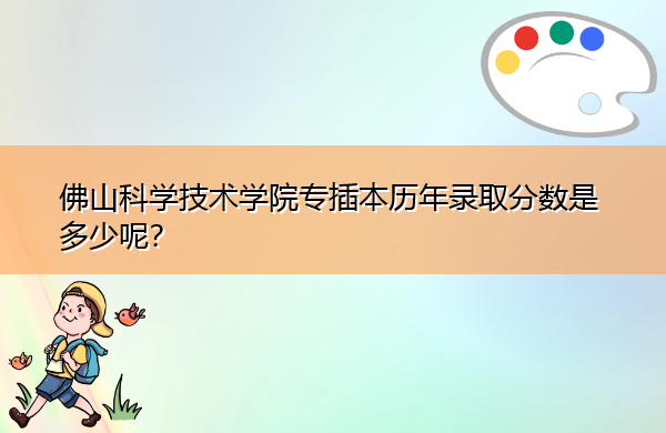 佛山科学技术学院专插本历年录取分数是多少呢? 佛山科学技术学院专插本历年录取分数是多少呢?