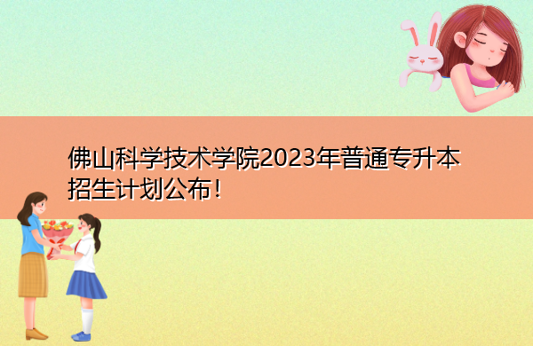 佛山科学技术学院2023年普通专升本招生计划公布！