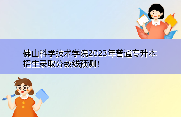 佛山科学技术学院2023年普通专升本招生录取分数线预测！
