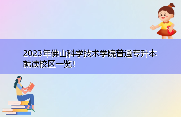 2023年佛山科学技术学院普通专升本就读校区一览！