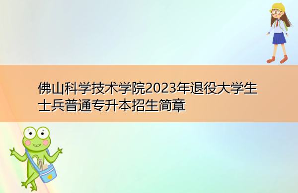 佛山科学技术学院2023年退役大学生士兵普通专升本招生简章 佛山科学技术学院2023年退役大学生士兵普通专升本招生简章