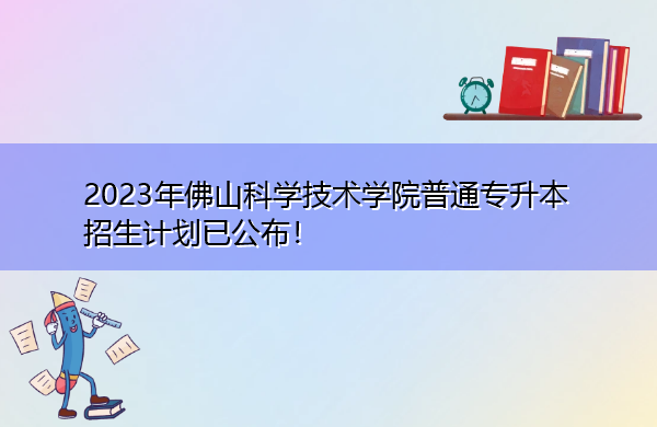 2023年佛山科学技术学院普通专升本招生计划已公布! 2023年佛山科学技术学院普通专升本招生计划已公布!