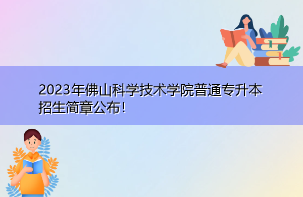 2023年佛山科学技术学院普通专升本招生简章公布! 2023年佛山科学技术学院普通专升本招生简章公布!