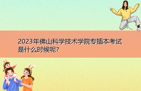 2023年佛山科学技术学院专插本考试是什么时候呢? 2023年佛山科学技术学院专插本考试是什么时候呢?