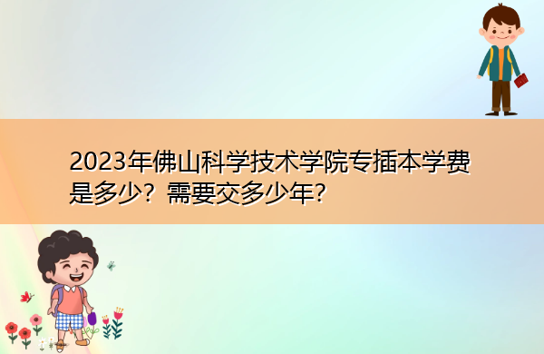 2023年佛山科学技术学院专插本学费是多少?需要交多少年? 2023年佛山科学技术学院专插本学费是多少?需要交多少年?