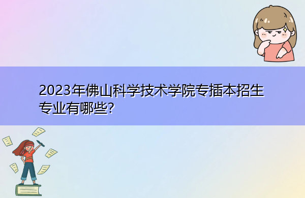2023年佛山科学技术学院专插本招生专业有哪些? 2023年佛山科学技术学院专插本招生专业有哪些?