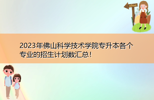 2023年佛山科学技术学院专升本各个专业的招生计划数汇总! 2023年佛山科学技术学院专升本各个专业的招生计划数汇总!