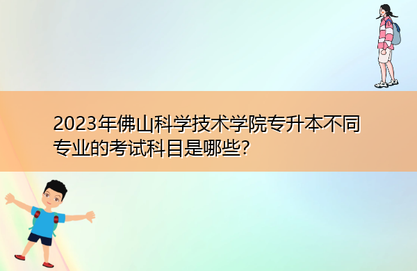 2023年佛山科学技术学院专升本不同专业的考试科目是哪些？