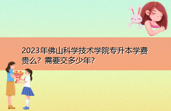 2023年佛山科学技术学院专升本学费贵么？需要交多少年？