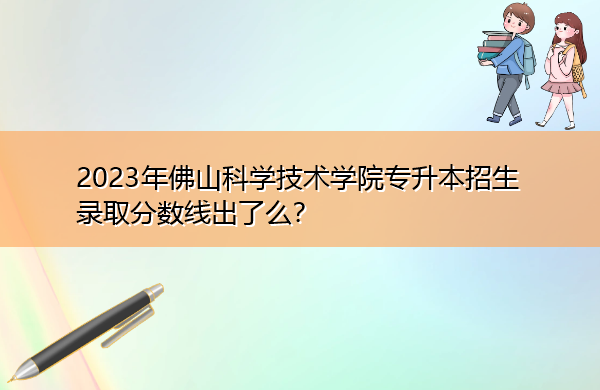 2023年佛山科学技术学院专升本招生录取分数线出了么? 2023年佛山科学技术学院专升本招生录取分数线出了么?