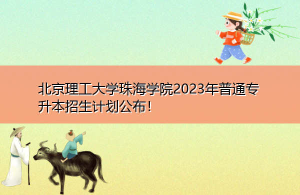 北京理工大学珠海学院2023年普通专升本招生计划公布! 北京理工大学珠海学院2023年普通专升本招生计划公布!