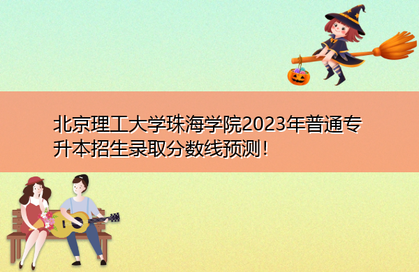 北京理工大学珠海学院2023年普通专升本招生录取分数线预测! 北京理工大学珠海学院2023年普通专升本招生录取分数线预测!