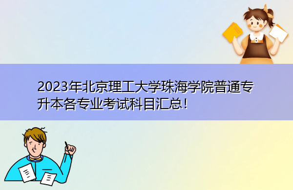 2023年北京理工大学珠海学院普通专升本各专业考试科目汇总! 2023年北京理工大学珠海学院普通专升本各专业考试科目汇总!
