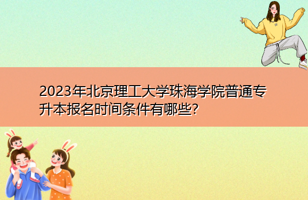 2023年北京理工大学珠海学院普通专升本报名时间条件有哪些? 2023年北京理工大学珠海学院普通专升本报名时间条件有哪些?