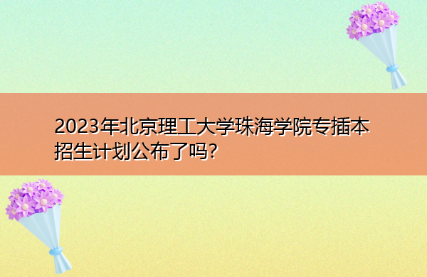 2023年北京理工大学珠海学院专插本招生计划公布了吗? 2023年北京理工大学珠海学院专插本招生计划公布了吗?