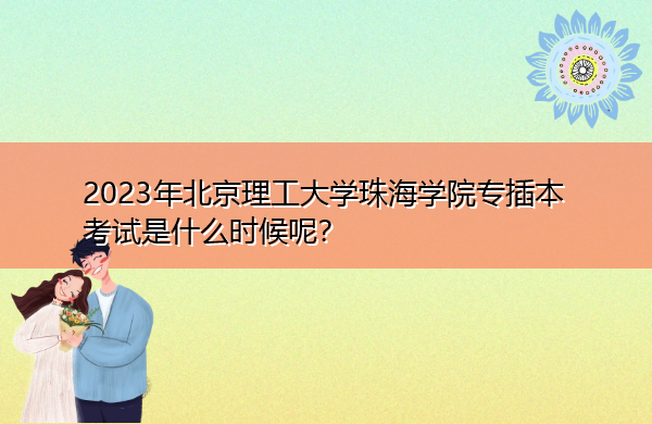 2023年北京理工大学珠海学院专插本考试是什么时候呢? 2023年北京理工大学珠海学院专插本考试是什么时候呢?