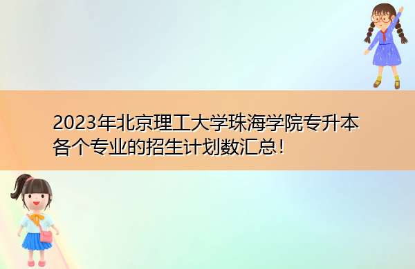 2023年北京理工大学珠海学院专升本各个专业的招生计划数汇总！