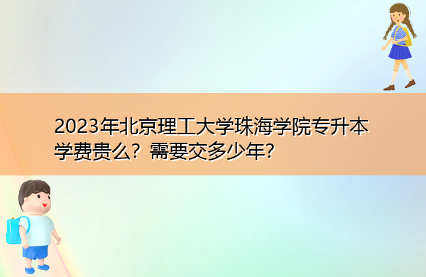 2023年北京理工大学珠海学院专升本学费贵么？需要交多少年？