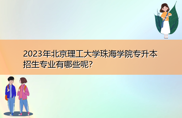 2023年北京理工大学珠海学院专升本招生专业有哪些呢？