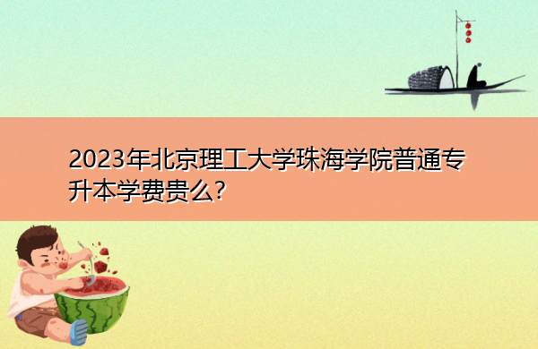 2023年北京理工大学珠海学院普通专升本学费贵么？