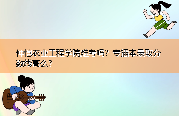 仲恺农业工程学院难考吗？专插本录取分数线高么？