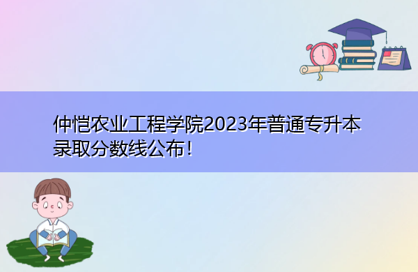 仲恺农业工程学院2023年普通专升本录取分数线公布！