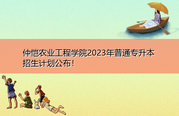 仲恺农业工程学院2023年普通专升本招生计划公布！