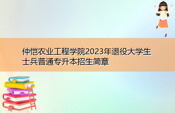 仲恺农业工程学院2023年退役大学生士兵普通专升本招生简章 仲恺农业工程学院2023年退役大学生士兵普通专升本招生简章