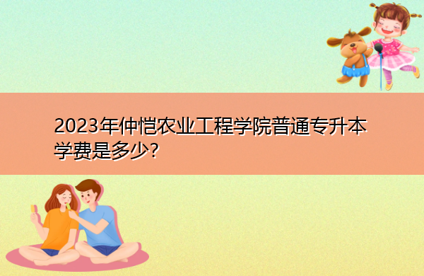 2023年仲恺农业工程学院普通专升本学费是多少? 2023年仲恺农业工程学院普通专升本学费是多少?