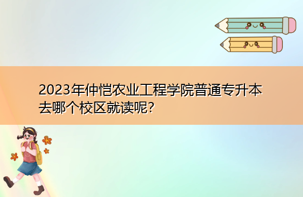 2023年仲恺农业工程学院普通专升本去哪个校区就读呢? 2023年仲恺农业工程学院普通专升本去哪个校区就读呢?