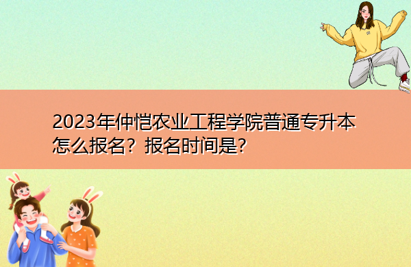 2023年仲恺农业工程学院普通专升本怎么报名？报名时间是？