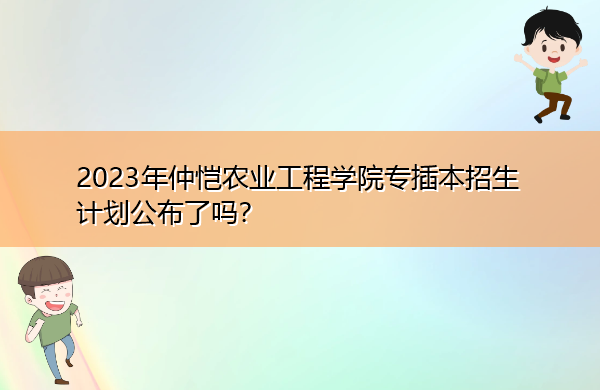 2023年仲恺农业工程学院专插本招生计划公布了吗? 2023年仲恺农业工程学院专插本招生计划公布了吗?