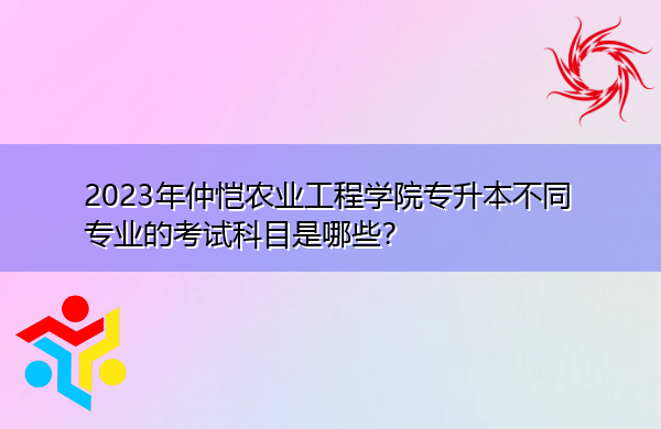 2023年仲恺农业工程学院专升本不同专业的考试科目是哪些? 2023年仲恺农业工程学院专升本不同专业的考试科目是哪些?