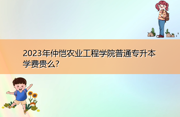 2023年仲恺农业工程学院普通专升本学费贵么？